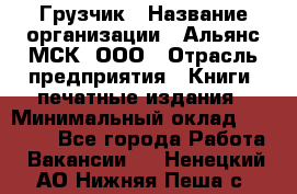 Грузчик › Название организации ­ Альянс-МСК, ООО › Отрасль предприятия ­ Книги, печатные издания › Минимальный оклад ­ 27 000 - Все города Работа » Вакансии   . Ненецкий АО,Нижняя Пеша с.